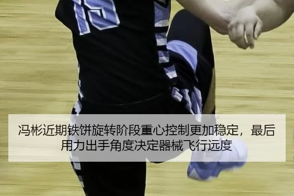 冯彬近期铁饼旋转阶段重心控制更加稳定，最后用力出手角度决定器械飞行远度